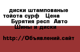 диски штампованые тойота сурф › Цена ­ 5 000 - Бурятия респ. Авто » Шины и диски   